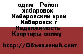 сдам › Район ­ хабаровск - Хабаровский край, Хабаровск г. Недвижимость » Квартиры сниму   